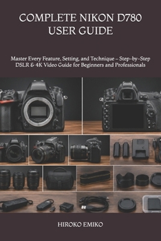 COMPLETE NIKON D780 USER GUIDE: Master Every Feature, Setting, and Technique – Step-by-Step DSLR & 4K Video Guide for Beginners and Professionals