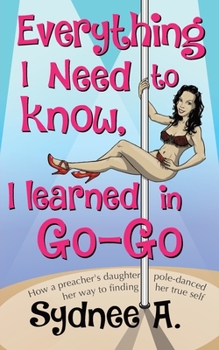 Paperback Everything I Need to Know, I Learned in Go-Go: How a Preacher's Daughter Pole-Danced Her Way to Finding Her True Self Book