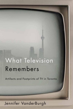 Paperback What Television Remembers: Artifacts and Footprints of TV in Toronto Book