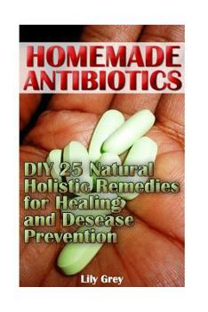 Paperback Homemade Antibiotics: DIY 25 Natural Holistic Remedies for Healing and Disease Prevention: (Alternative Medicine, Natural Healing, Medicinal Herbs) Book