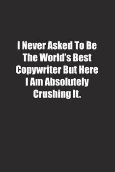 I Never Asked To Be The World's Best Copywriter But Here I Am Absolutely Crushing It.: Lined notebook