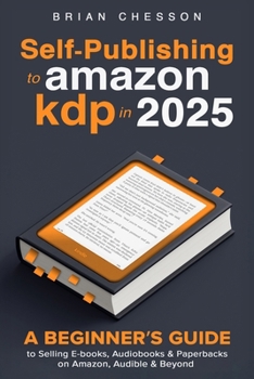 Paperback Self-Publishing To Amazon KDP In 2025 - A Beginner's Guide To Selling E-books, Audiobooks & Paperbacks On Amazon, Audible & Beyond Book