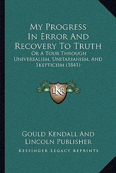 Paperback My Progress In Error And Recovery To Truth: Or A Tour Through Universalism, Unitarianism, And Skepticism (1841) Book