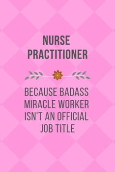 Nurse Practitioner Because Badass Miracle Worker Isn't An Official Job Title: Qoutes Notebook Novelty Christmas Gift for Nurse, Inspirational Thoughts ... pages, 6"x9" Pink Cover, Graduate Students