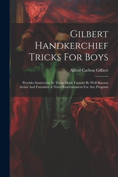 Paperback Gilbert Handkerchief Tricks For Boys: Provides Instruction In Tricks Made Famous By Well-known Artists And Furnishes A Novel Entertainment For Any Pro Book