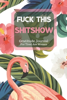 Fuck This Shit Show Gratitude Journal For Tired Ass Women: Cuss words Gratitude Journal Gift For Tired-Ass Women and Girls ; Blank Templates to Record all your Fucking Thoughts