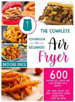 The Complete Air Fryer Cookbook for Beginners: 600 enfortless, quick and easy recipes on a budget. Fry, bake, roast and grill your most loved dishes with your Air Fryer