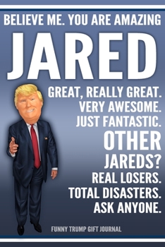 Funny Trump Journal - Believe Me. You Are Amazing Jared Great, Really Great. Very Awesome. Just Fantastic. Other Jareds? Real Losers. Total Disasters. ... Name Gift Trump Gag Gift Notebook