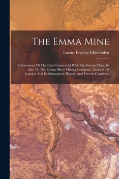 The Emma Mine: A Statement of the Facts Connected with the Emma Mine, Its Sale to the Emma Silver Mining Company, Limited, of London and Its Subsequent History and Present Condition