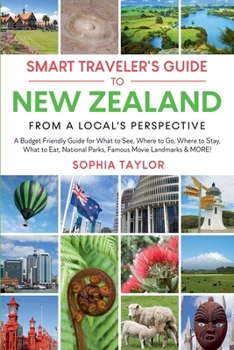 The Smart Traveler's Guide to New Zealand - From a Local's Perspective: Budget Guide for What to See, Where to Go, Where to Stay, What to Eat, National Parks, Famous Movie Landmarks & MORE!