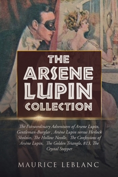 The Arsene Lupin Collection: The Extraordinary Adventures of Arsene Lupin, Gentleman-Burglar, Ars�ne Lupin versus Herlock Sholmes, The Hollow Needle, The Confessions of Ars�ne Lupin, The Golden Triang