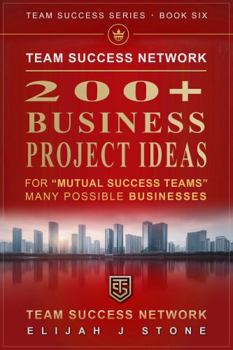 200+ Business Project Ideas - For 'Mutual Success Teams: Many Possible Businesses ("Team Success" Series)