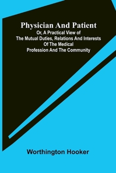Physician and patient: or, a practical view of the mutual duties, relations and interests of the medical profession and the community