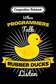 Composition Notebook: When Programmers Talk - Rubber Ducks listen - Developer  Journal/Notebook Blank Lined Ruled 6x9 100 Pages