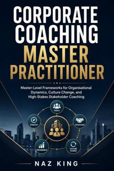 Corporate Coaching Master Practitioner: Master-Level Frameworks for Organisational Dynamics, Culture Change, and High-Stakes Stakeholder Coaching (Corporate Coaching Series)