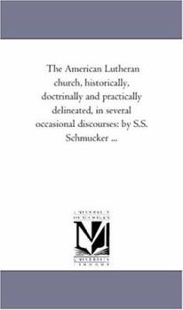 Paperback The American Lutheran Church, Historically, Doctrinally and Practically Delineated, in Several Occasional Discourses: By S.S. Schmucker ... Book