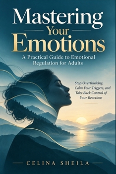 Mastering Your Emotions: A Practical Guide to Emotional Regulation for Adults Stop Overthinking, Calm Your Triggers, and Take Back Control of Your Reactions