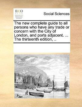 The new complete guide to all persons who have any trade or concern with the City of London, and ports adjacent. ... The thirteenth edition, ..