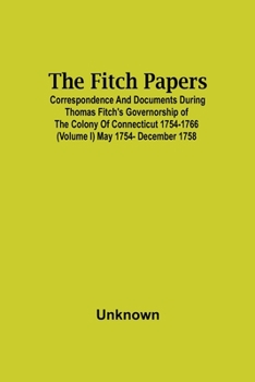 The Fitch Papers; Correspondence And Documents During Thomas Fitch'S Governorship Of The Colony Of Connecticut 1754-1766 (Volume I) May 1754- December