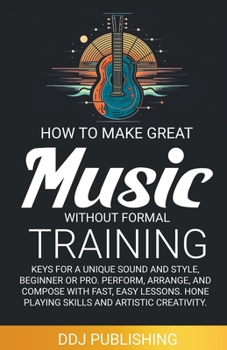Paperback HOW TO MAKE GREAT MUSIC WITHOUT FORMAL TRAINING. Keys for a Unique Sound and Style, Beginner or Pro. Perform, Arrange, and Compose with Fast, Easy Les Book