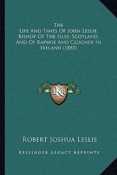 Paperback The Life And Times Of John Leslie, Bishop Of The Isles, Scotland, And Of Raphoe And Clogher In Ireland (1885) Book