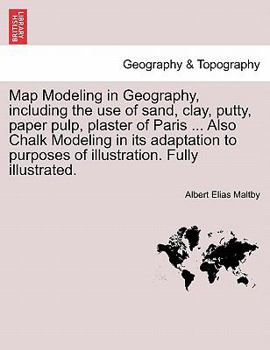 Paperback Map Modeling in Geography, Including the Use of Sand, Clay, Putty, Paper Pulp, Plaster of Paris ... Also Chalk Modeling in Its Adaptation to Purposes Book