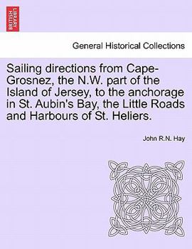 Paperback Sailing Directions from Cape-Grosnez, the N.W. Part of the Island of Jersey, to the Anchorage in St. Aubin's Bay, the Little Roads and Harbours of St. Book