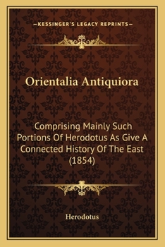 Orientalia Antiquiora: Comprising Mainly Such Portions Of Herodotus As Give A Connected History Of The East