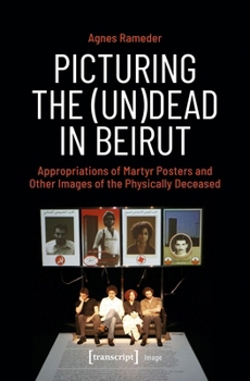 Picturing the (Un)Dead in Beirut: Appropriations of Martyr Posters and Other Images of the Physically Deceased