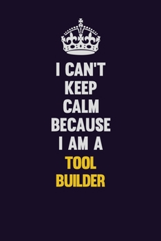 I Can't Keep Calm Because I Am A Tool Builder: Motivational and inspirational career blank lined gift notebook with matte finish