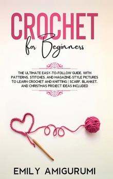 Crochet for Beginners: The Ultimate Easy-to-Follow Guide, With Patterns, Stitches, and Magazine-Style Pictures to Learn Crochet and Knitting Scarf, Blanket, and Christmas Project Ideas Included