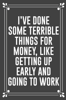 Paperback I've Done Some Terrible Things for Money, Like Getting Up Early and Going to Work: Funny Blank Lined Ofiice Journals For Friend or Coworkers Book
