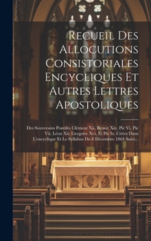 Recueil Des Allocutions Consistoriales Encycliques Et Autres Lettres Apostoliques: Des Souverains Pontifes Clément Xii, Benoit Xiv, Pie Vi, Pie Vii, L