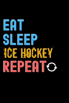 Eat, Sleep, Ice Hockey, Repeat Notebook - Ice Hockey Funny Gift: Lined Notebook / Journal Gift, 120 Pages, 6x9, Soft Cover, Matte Finish