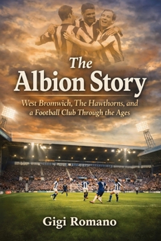 The Albion Story: West Bromwich, The Hawthorns, and a Football Club Through the Ages
