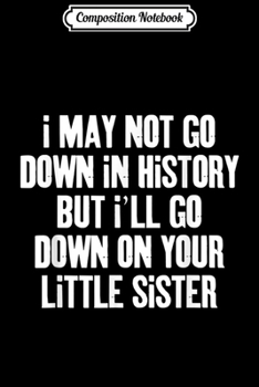 Composition Notebook: I may not go down in history but i'll go down on your sister  Journal/Notebook Blank Lined Ruled 6x9 100 Pages