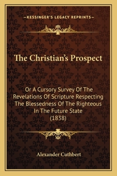 Paperback The Christian's Prospect: Or A Cursory Survey Of The Revelations Of Scripture Respecting The Blessedness Of The Righteous In The Future State (1 Book