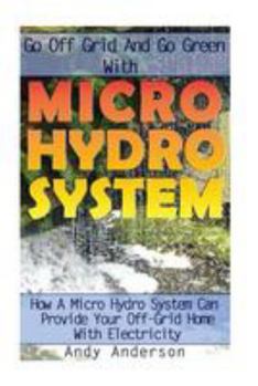 Paperback Go Off Grid And Go Green With Micro Hydro System: How A Micro Hydro System Can Provide Your Off-Grid Home With Electricity: (Hydro Power, Hydropower, Book