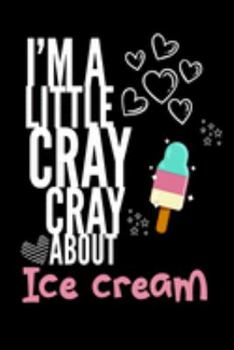 I'm a Little Cray Cray About Ice Cream: Funny Novelty Notebook Cute Ice Cream Gifts for Girls & Women: Small Blank Lined Journal for Writing