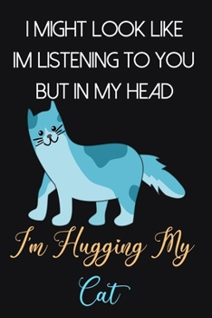 I Might Look Like Im Listening To You But In My Head I'm Hugging My Cat: Cat Gifts for Cat Lovers: Cute Novelty Blue Black and Yellow Lined Notebook or Journal