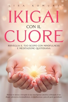Ikigai con il cuore Risveglia il tuo Scopo con Mindfulness e Meditazione quotidiana: Ritrova te stessa La tua intelligenza emotiva Il tuo Ikigai, ... e a ritrovare la felicità) (Italian Edition)