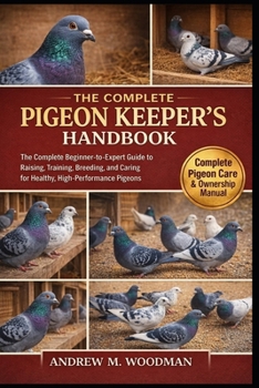 THE PIGEON KEEPER'S HANDBOOK: The Complete Beginner-to-Expert Guide to Raising, Training, Breeding, and Caring for Healthy, High-Performance Pigeons