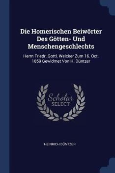 Paperback Die Homerischen Beiwörter Des Götten- Und Menschengeschlechts: Herrn Friedr. Gottl. Welcker Zum 16. Oct. 1859 Gewidmet Von H. Düntzer Book