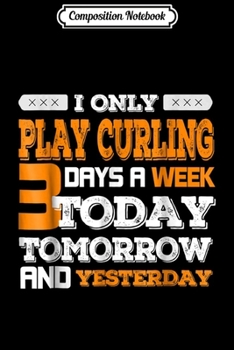 Composition Notebook: Funny CURLING I Only PLAY CURLING 3 Days A Week Journal/Notebook Blank Lined Ruled 6x9 100 Pages