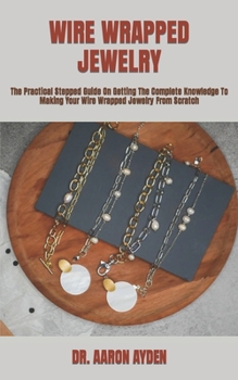 Paperback Wire Wrapped Jewelry: The Practical Stepped Guide On Getting The Complete Knowledge To Making Your Wire Wrapped Jewelry From Scratch Book
