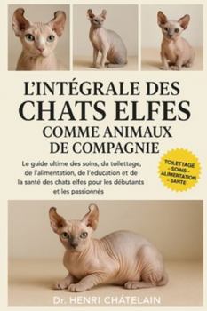 L'INTÉGRALE DES CHATS ELFES COMME ANIMAUX DE COMPAGNIE: Le guide ultime des soins, du toilettage, de l'alimentation, de l'éducation et de la santé des chats elfes pour les débutants et les passionnés