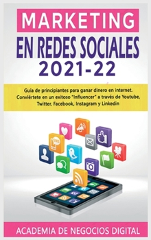 Marketing En Redes Sociales 2021-22: Gu�a de principiantes para ganar dinero en internet. Convi�rtete en un exitoso "Influencer" a trav�s de Youtube, Twitter, Facebook, Instagram y Linkedin