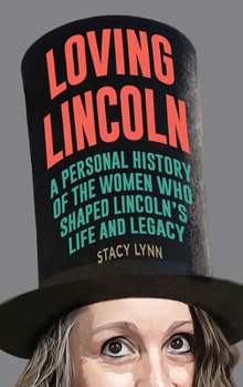 Loving Lincoln: A Personal History of the Women Who Shaped Lincoln's Life and Legacy