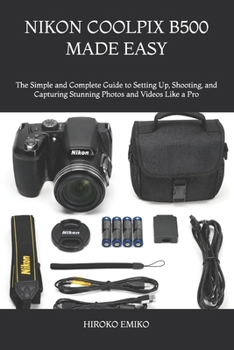 NIKON COOLPIX B500 MADE EASY: The Simple and Complete Guide to Setting Up, Shooting, and Capturing Stunning Photos and Videos Like a Pro