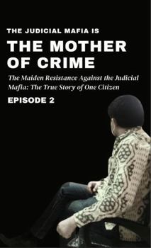 The Judicial Mafia is the Mother of Crime: The Maiden Resistance Against the Judicial Mafia: The True Story of One Citizen